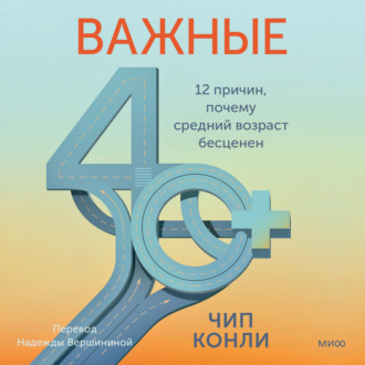 Обложка книги «Важные 40+. 12 причин, почему средний возраст бесценен. Дорожная карта к счастью и самореализации в зрелом возрасте»