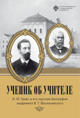 Обложка книги «Ученик об учителе. И. М. Гревс и его научная биография академика В. Г. Васильевского»