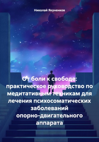 Обложка книги «От боли к свободе: практическое руководство по медитативным техникам для лечения психосоматических заболеваний опорно-двигательного аппарата»