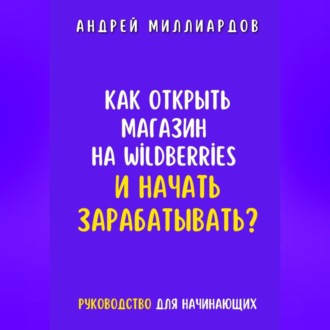 Обложка книги «Как открыть магазин на Wildberries и начать зарабатывать? Руководство для начинающих»