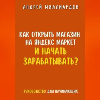 Обложка книги «Как открыть магазин на Яндекс Маркет и начать зарабатывать? Руководство для начинающих»