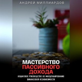 Обложка книги «Мастерство Пассивного Дохода. Пошаговое Руководство по Масштабированию Финансовой Независимости»