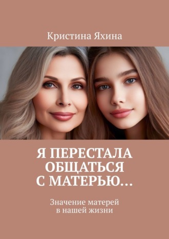 Обложка книги «Я перестала общаться с матерью… Значение матерей в нашей жизни»