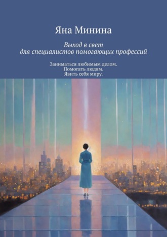 Обложка книги «Выход в свет для специалистов помогающих профессий. Заниматься любимым делом. Помогать людям. Явить себя миру»
