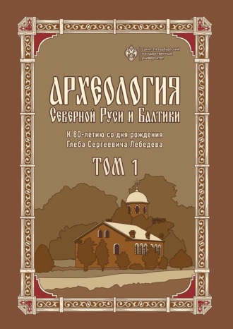 Обложка книги «Археология Северной Руси и Балтики. К 80-летию со дня рождения Глеба Сергеевича Лебедева. Том 1»