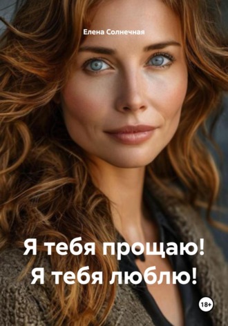 Елена Васильевна Солнечная. Я тебя прощаю! Я тебя люблю!