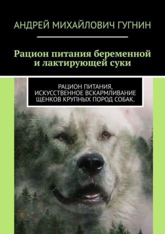 Андрей Михайлович Гугнин. Кормление беременной и лактирующей суки. Рационы кормления щенков крупных пород собак.