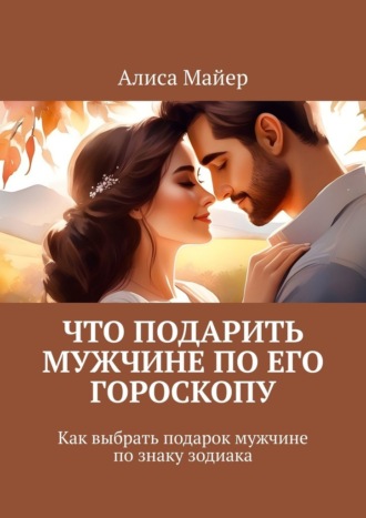 Обложка книги «Что подарить мужчине по его гороскопу. Как выбрать подарок мужчине по знаку зодиака»