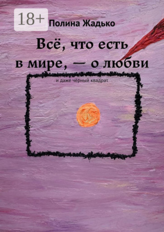 Обложка книги «Всё, что есть в мире, – о любви. И даже чёрный квадрат»