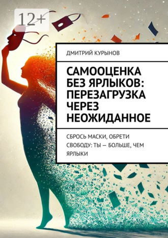 Обложка книги «Самооценка без ярлыков: перезагрузка через неожиданное. Сбрось маски, обрети свободу: ты – больше, чем ярлыки»