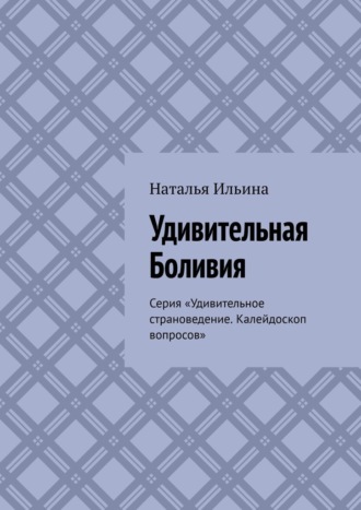 Обложка книги «Удивительная Боливия. Серия «Удивительное страноведение. Калейдоскоп вопросов»»