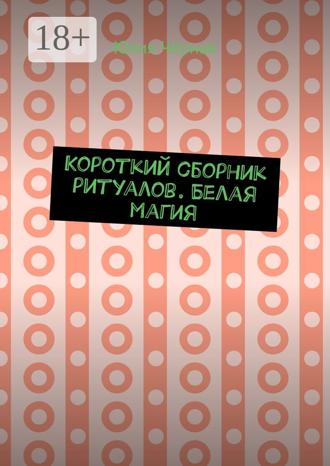 Обложка книги «Короткий сборник ритуалов. Белая магия»