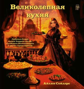 Обложка книги «Великолепная кухня. Любимые блюда хасеки Хюррем-султан, Сулеймана Великолепного и других героев сериала»