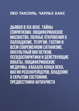 Обложка книги «Дьявол в XIX веке. Тайны спиритизма: люциферианское масонство, полные откровения о палладизме, Теургии, Гоэтии и всем современном сатанизме, оккультный магнетизм, псевдоспиритики и действующие вокаты, люциферианские медиумы, Каббала конца века, магия Розенкрейцеров, владения в скрытом состоянии, предвестники Антихриста»