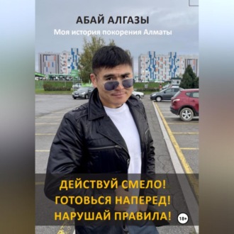 Обложка книги «Действуй смело! Готовься наперед! Нарушай правила! Моя история покорения Алматы»
