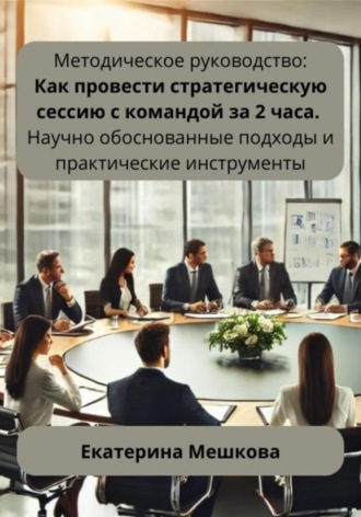 Обложка книги «Методическое руководство: Как провести стратегическую сессию с командой за 2 часа. Научно обоснованные подходы и практические инструменты»