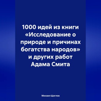 Обложка книги «1000 идей из книги «Исследование о природе и причинах богатства народов» и других работ Адама Смита»