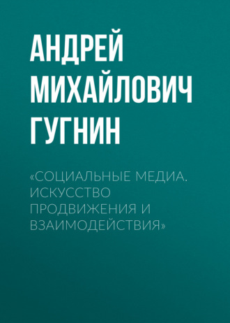 Андрей Михайлович Гугнин. «Социальные медиа. Искусство продвижения и взаимодействия»