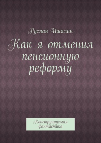 Обложка книги «Как я отменил пенсионную реформу. Конструируемая фантастика»