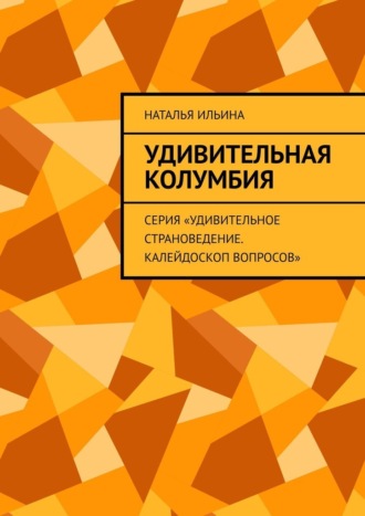 Обложка книги «Удивительная Колумбия. Серия «Удивительное страноведение. Калейдоскоп вопросов»»