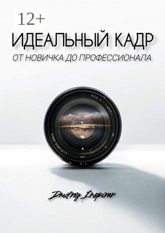 Обложка книги «Идеальный кадр. От новичка до профессионала»
