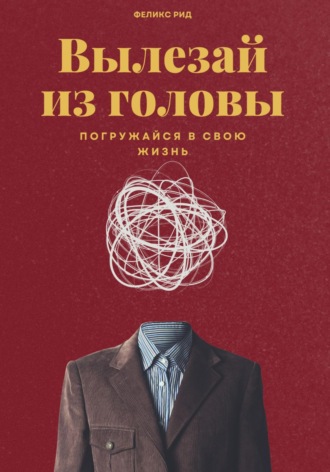 Феликс Рид. Вылезай из головы. Погружайся в свою жизнь