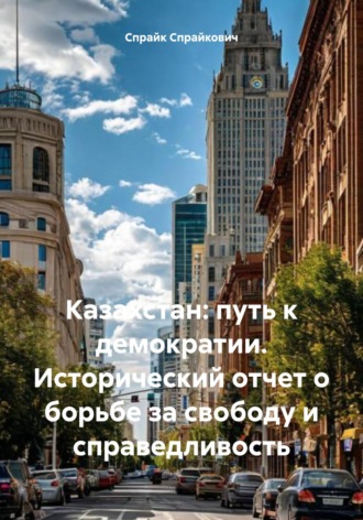 Обложка книги «Казахстан: путь к демократии. Исторический отчет о борьбе за свободу и справедливость»