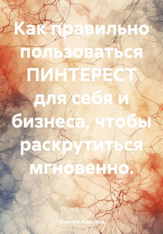 Обложка книги «Как правильно пользоваться ПИНТЕРЕСТ для себя и бизнеса, чтобы раскрутиться мгновенно.»