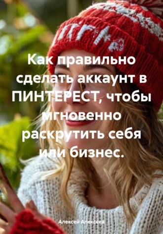 Обложка книги «Как правильно сделать аккаунт в ПИНТЕРЕСТ, чтобы мгновенно раскрутить себя или бизнес.»