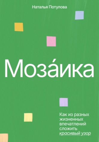 Обложка книги «Мозаика. Как из разных жизненных впечатлений сложить красивый узор»