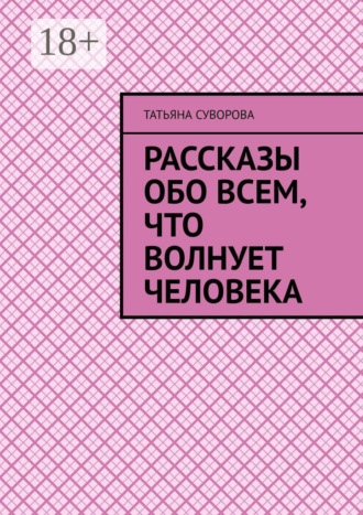 Татьяна Геннадиева Суворова. Рассказы обо всем, что волнует человека. Расширяя свой кругозор – человек становится умнее и мудрее