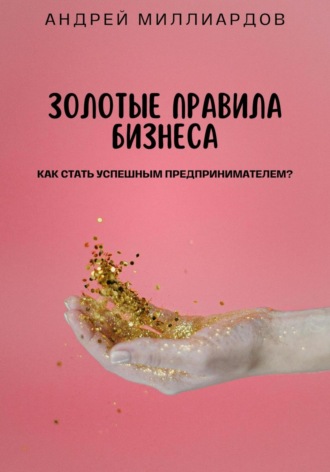 Обложка книги «Золотые правила бизнеса. Как стать успешным предпринимателем»
