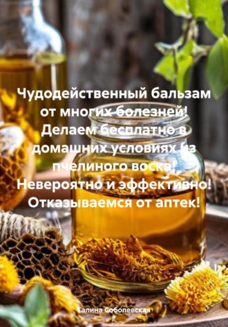 Обложка книги «Чудодейственный бальзам от многих болезней! Делаем бесплатно в домашних условиях из пчелиного воска! Невероятно и эффективно! Отказываемся от аптек!»