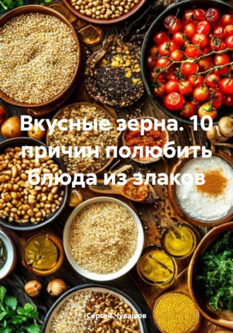 Обложка книги «Вкусные зерна. 10 причин полюбить блюда из злаков»