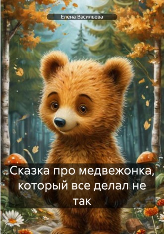 Обложка книги «Сказка про медвежонка, который все делал не так»
