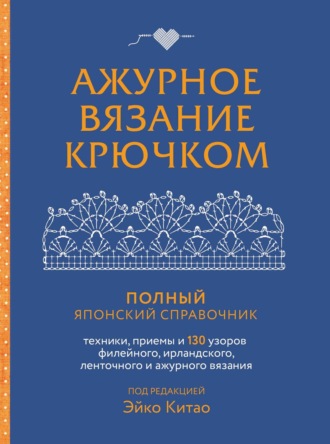 Обложка книги «Ажурное вязание крючком. Полный японский справочник. Техники, приемы и 130 узоров филейного, ирландского, ленточного и ажурного вязания»