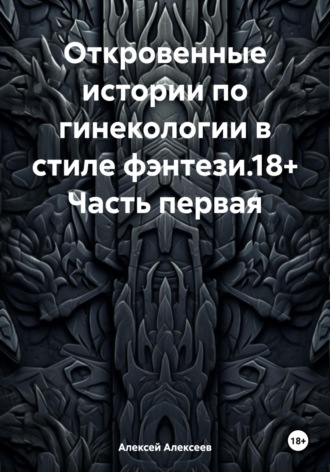 Обложка книги «Откровенные истории по гинекологии в стиле фэнтези.18+ Часть первая»