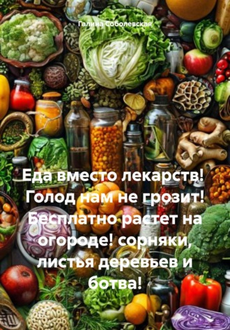 Обложка книги «Еда вместо лекарств! Голод нам не грозит! Бесплатно растет на огороде! сорняки, листья деревьев и ботва!»