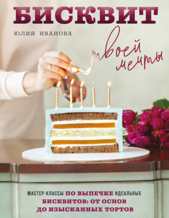 Обложка книги «Бисквит твоей мечты. Мастер-классы по выпечке идеальных бисквитов. От основ до изысканных тортов»