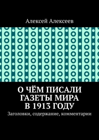 Обложка книги «О чём писали газеты мира в 1913 году. Заголовки, содержание, комментарии»