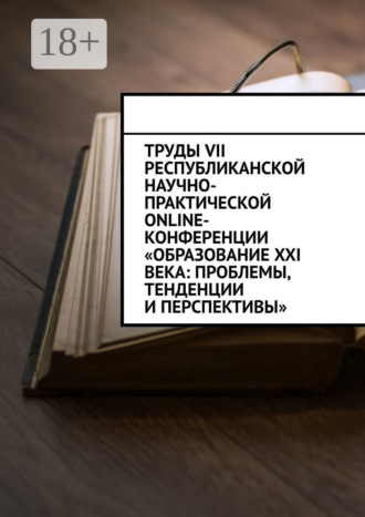 Обложка книги «Труды VII Республиканской научно-практической online-конференции «Образование XXI века: проблемы, тенденции и перспективы»»