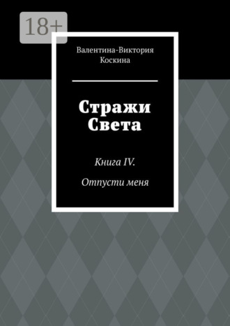 Валентина-Виктория Коскина. Стражи Света. Книга IV. Отпусти меня