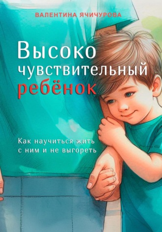 Обложка книги «Высокочувствительный ребёнок. Как научиться жить с ним и не выгореть»
