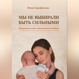 Обложка книги «Мы не выбирали быть сильными / Откровения мамы недоношенного ребёнка»