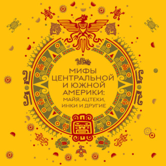 Обложка книги «Мифы Центральной и Южной Америки: майя, ацтеки, инки и другие»