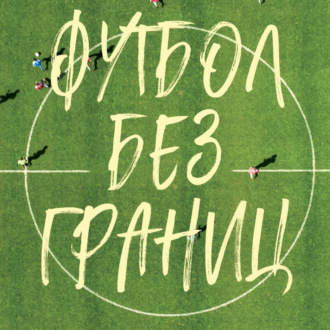 Обложка книги «Футбол без границ. Невероятные истории, байки и анекдоты для всех любителей футбола»