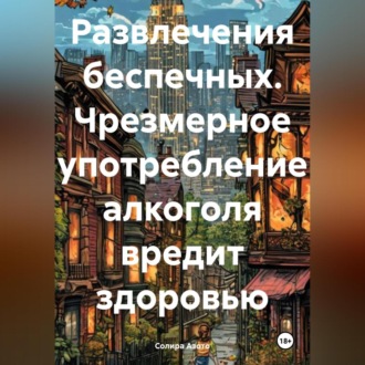 Обложка книги «Развлечения беспечных. Чрезмерное употребление алкоголя вредит здоровью»