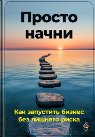 Обложка книги «Просто начни: Как запустить бизнес без лишнего риска»