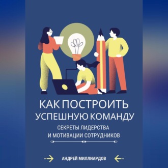 Обложка книги «Как построить успешную команду. Секреты лидерства и мотивации сотрудников»