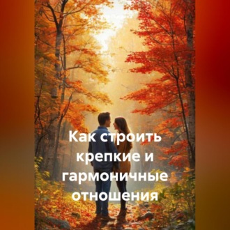 Обложка книги «Как строить крепкие и гармоничные отношения»